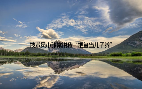 技术员小张常说我“把鱼当儿子养”
