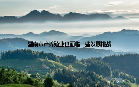 湖南水产养殖业也面临一些发展挑战