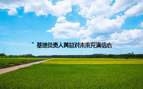 ”基地负责人黄总对未来充满信心