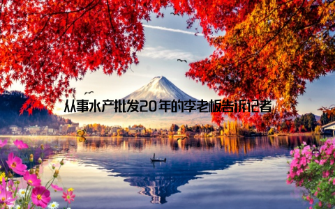 从事水产批发20年的李老板告诉记者
