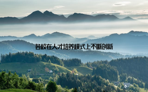 各校在人才培养模式上不断创新