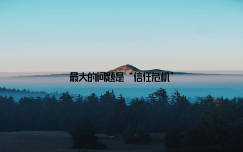 最大的问题是“信任危机”