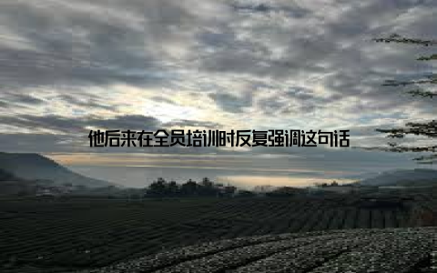 他后来在全员培训时反复强调这句话