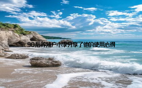 90后养殖户小李分享了他的使用心得