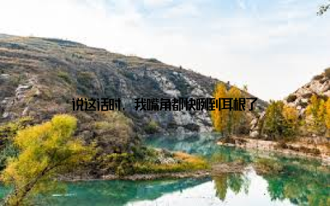 说这话时, 我嘴角都快咧到耳根了