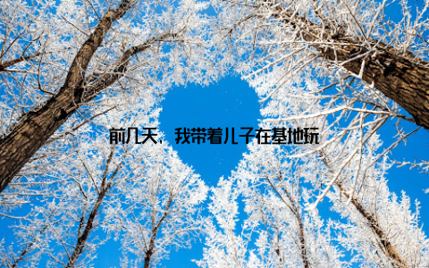 前几天, 我带着儿子在基地玩