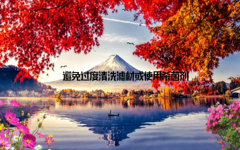 – 避免过度清洗滤材或使用杀菌剂