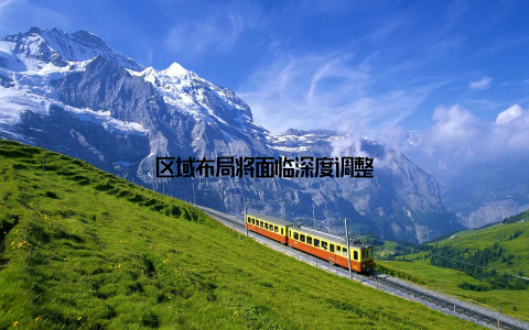 区域布局将面临深度调整