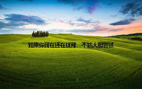 如果你现在还在犹豫, 不妨大胆尝试
