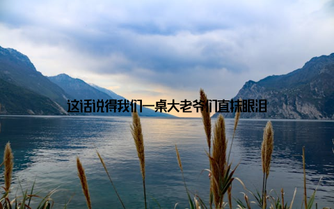 这话说得我们一桌大老爷们直抹眼泪