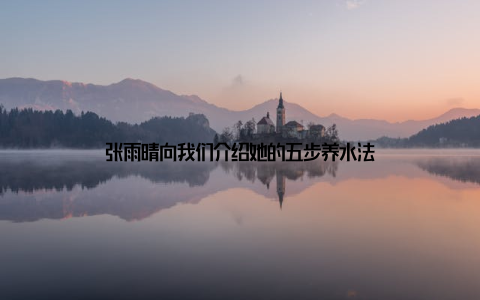 张雨晴向我们介绍她的五步养水法
