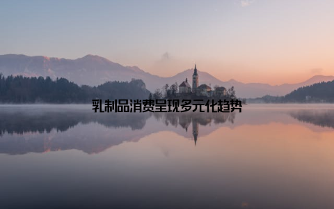 乳制品消费呈现多元化趋势