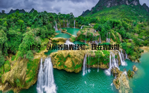 他说“以前养鱼靠经验, 现在靠数据
