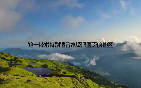 这一技术特别适合水资源匮乏的地区