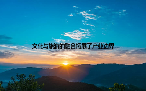 文化与旅游的融合拓展了产业边界