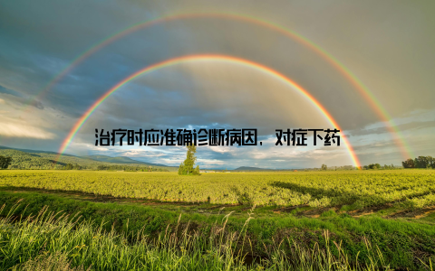 治疗时应准确诊断病因, 对症下药