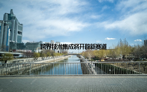 跨界技术集成将开辟新赛道