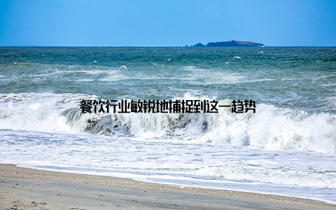 餐饮行业敏锐地捕捉到这一趋势