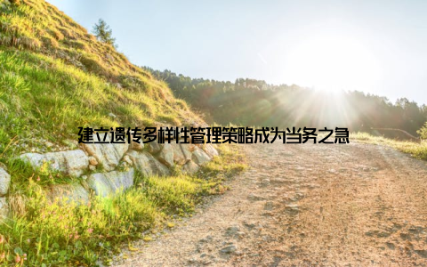 建立遗传多样性管理策略成为当务之急