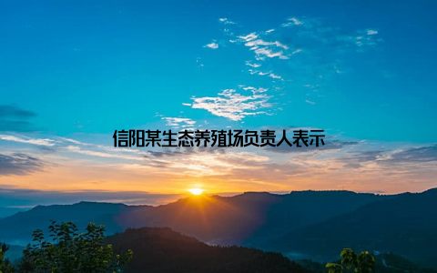 信阳某生态养殖场负责人表示